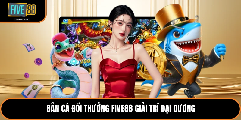 Bắn cá đổi thưởng Five88 giải trí đại dương