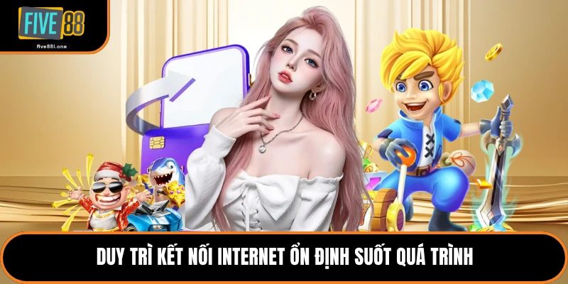 Duy trì kết nối internet ổn định suốt quá trình