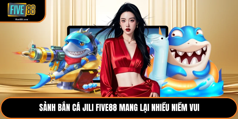 Sảnh bắn cá Jili Five88 mang lại nhiều niềm vui